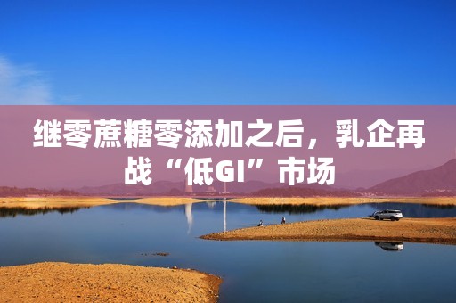 继零蔗糖零添加之后，乳企再战“低GI”市场