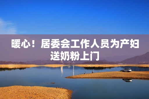 暖心！居委会工作人员为产妇送奶粉上门