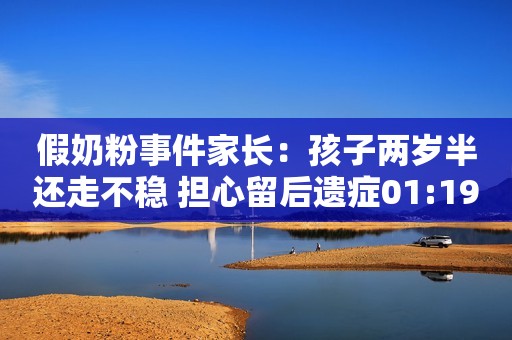假奶粉事件家长：孩子两岁半还走不稳 担心留后遗症01:19