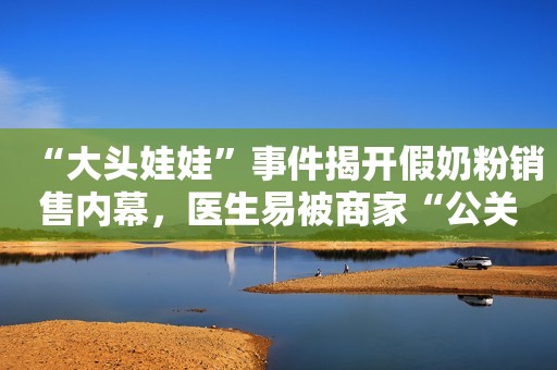 “大头娃娃”事件揭开假奶粉销售内幕，医生易被商家“公关”