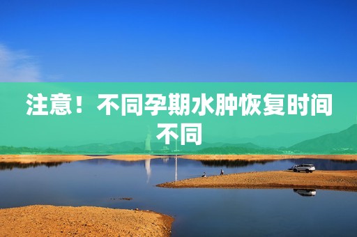 注意！不同孕期水肿恢复时间不同