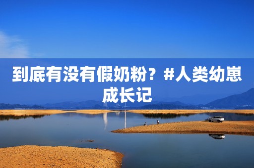 到底有没有假奶粉？#人类幼崽成长记