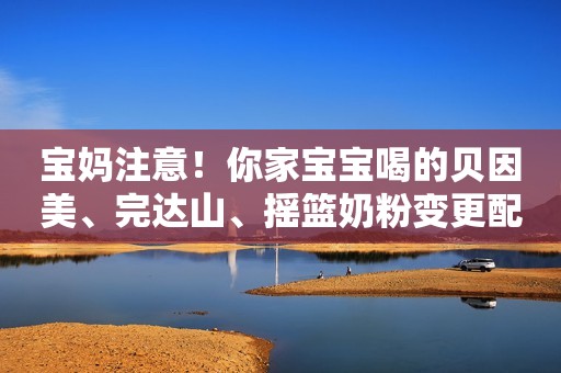 详细阅读:宝妈注意!你家宝宝喝的贝因美、完达山、摇篮奶粉变更配方注册了 宝妈注意!你家宝宝喝的贝因美、完达山、摇篮奶粉变更配方注册了