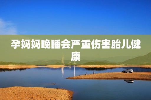 孕妈妈晚睡会严重伤害胎儿健康