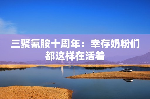 三聚氰胺十周年：幸存奶粉们都这样在活着