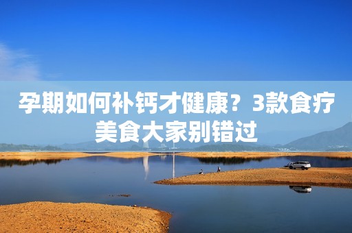 孕期如何补钙才健康？3款食疗美食大家别错过