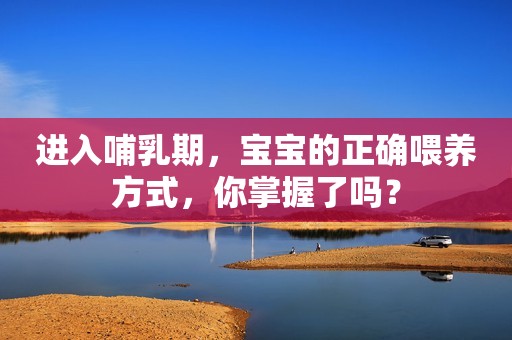 进入哺乳期，宝宝的正确喂养方式，你掌握了吗？