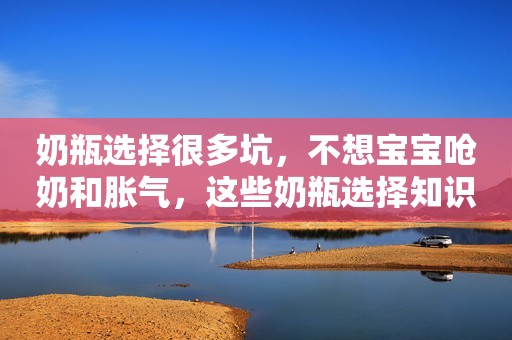 奶瓶选择很多坑，不想宝宝呛奶和胀气，这些奶瓶选择知识你要懂