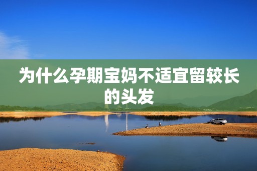 为什么孕期宝妈不适宜留较长的头发