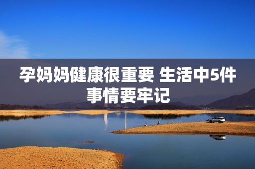 孕妈妈健康很重要 生活中5件事情要牢记