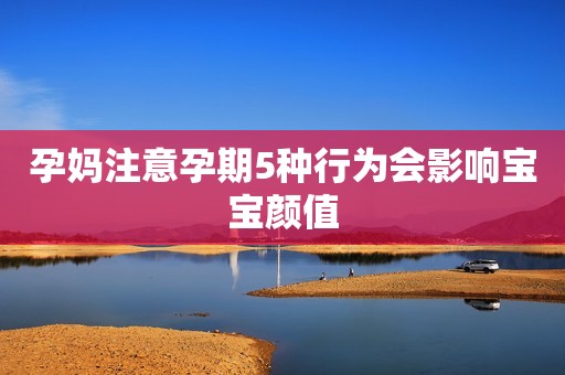 孕妈注意孕期5种行为会影响宝宝颜值