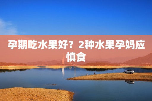 孕期吃水果好？2种水果孕妈应慎食