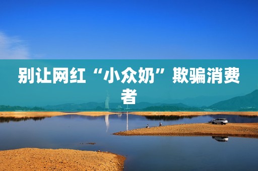 别让网红“小众奶”欺骗消费者