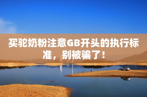 买驼奶粉注意GB开头的执行标准，别被骗了！