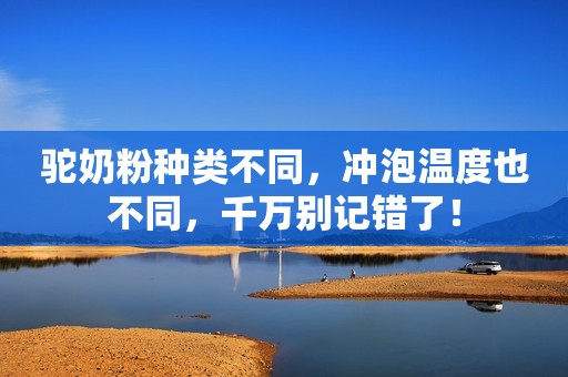 驼奶粉种类不同，冲泡温度也不同，千万别记错了！