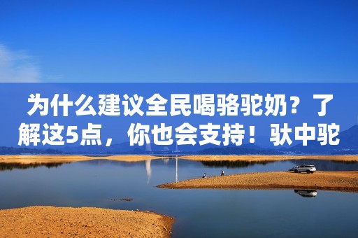 为什么建议全民喝骆驼奶？了解这5点，你也会支持！驮中驼驼奶粉