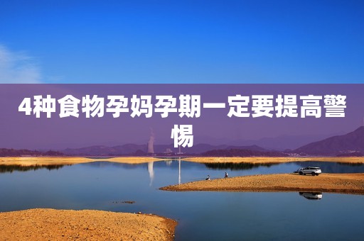 4种食物孕妈孕期一定要提高警惕