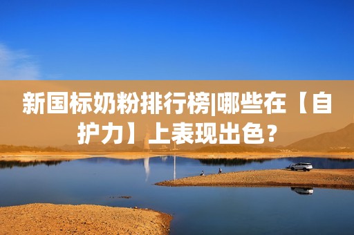 新国标奶粉排行榜|哪些在【自护力】上表现出色？