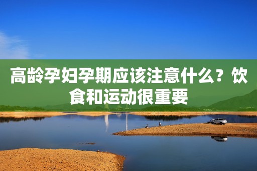 高龄孕妇孕期应该注意什么？饮食和运动很重要