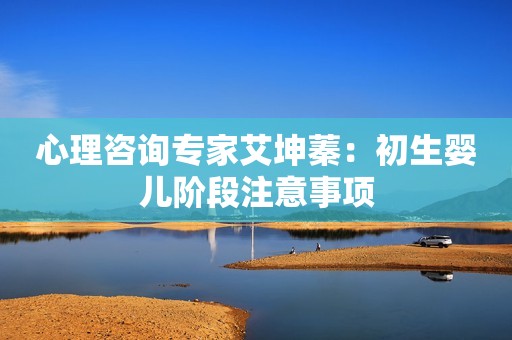 心理咨询专家艾坤蓁：初生婴儿阶段注意事项