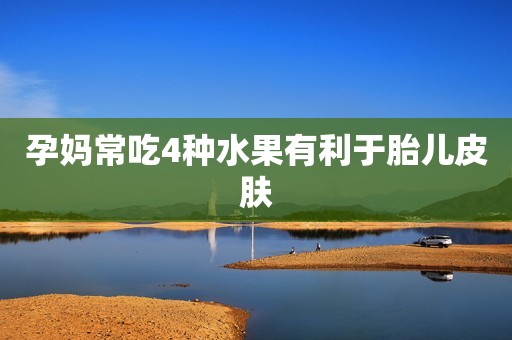 孕妈常吃4种水果有利于胎儿皮肤
