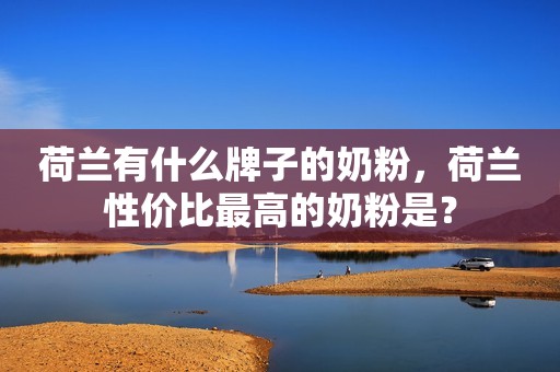 荷兰有什么牌子的奶粉，荷兰性价比最高的奶粉是？
