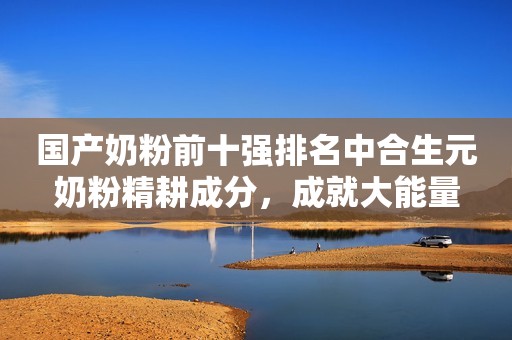 国产奶粉前十强排名中合生元奶粉精耕成分，成就大能量