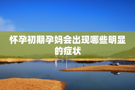 怀孕初期孕妈会出现哪些明显的症状