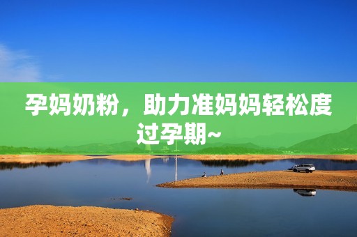 孕妈奶粉，助力准妈妈轻松度过孕期~