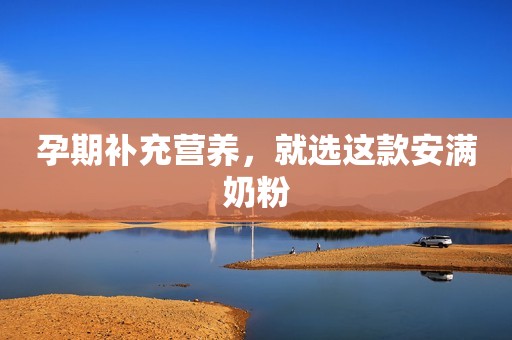 孕期补充营养，就选这款安满奶粉