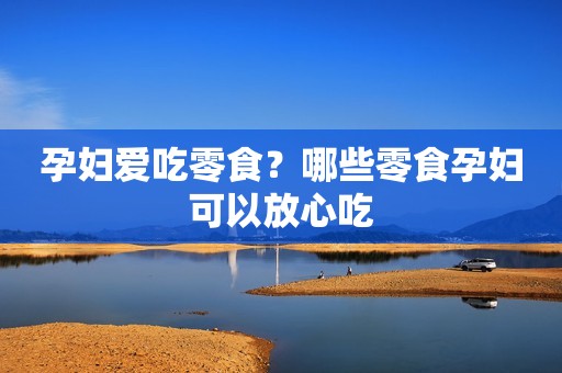 孕妇爱吃零食？哪些零食孕妇可以放心吃