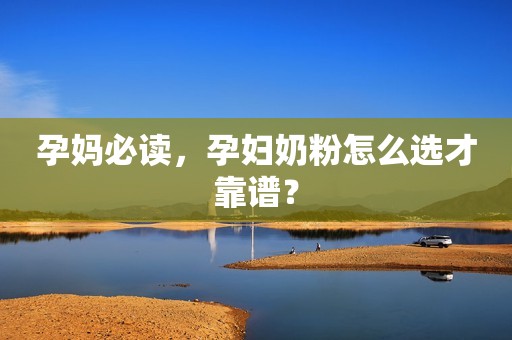 孕妈必读，孕妇奶粉怎么选才靠谱？