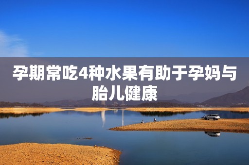 孕期常吃4种水果有助于孕妈与胎儿健康