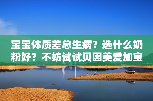 宝宝体质差总生病？选什么奶粉好？不妨试试贝因美爱加宝护盖