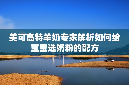美可高特羊奶专家解析如何给宝宝选奶粉的配方