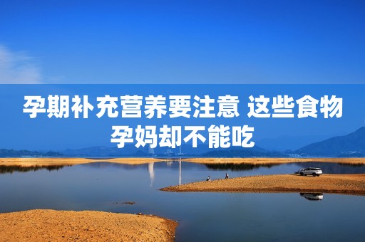 孕期补充营养要注意 这些食物孕妈却不能吃