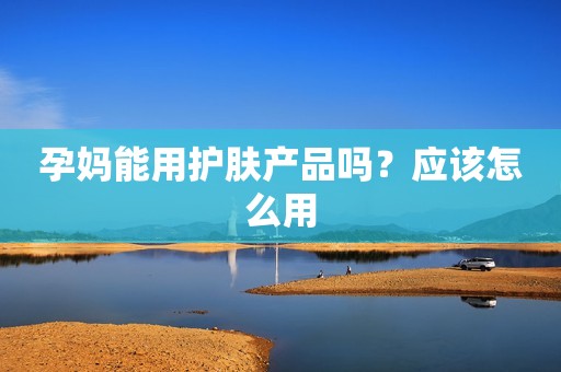 孕妈能用护肤产品吗？应该怎么用