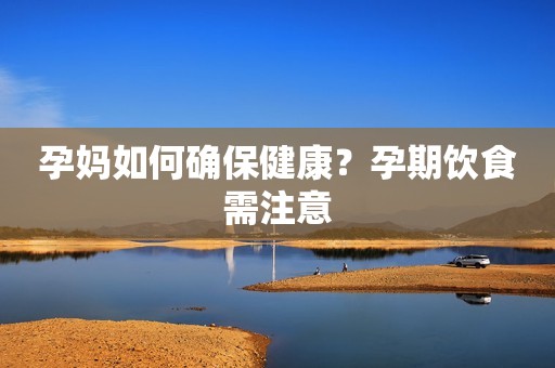 孕妈如何确保健康？孕期饮食需注意