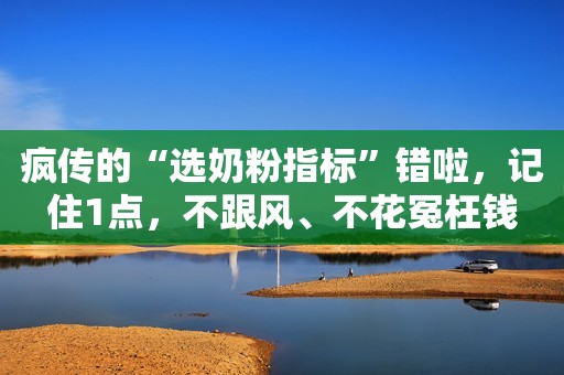 疯传的“选奶粉指标”错啦，记住1点，不跟风、不花冤枉钱