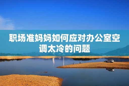 职场准妈妈如何应对办公室空调太冷的问题