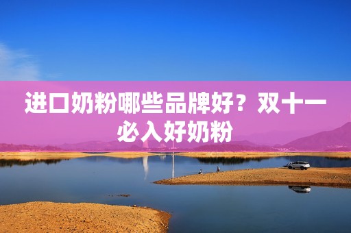 进口奶粉哪些品牌好？双十一必入好奶粉