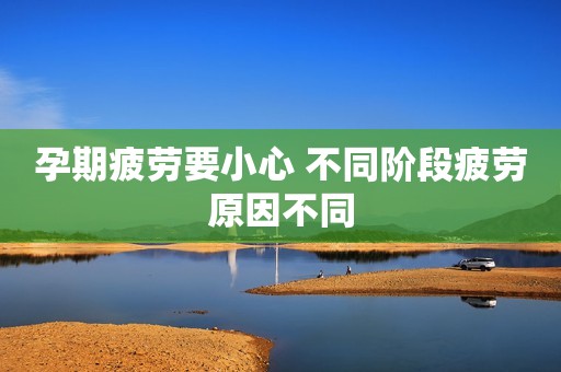 孕期疲劳要小心 不同阶段疲劳原因不同