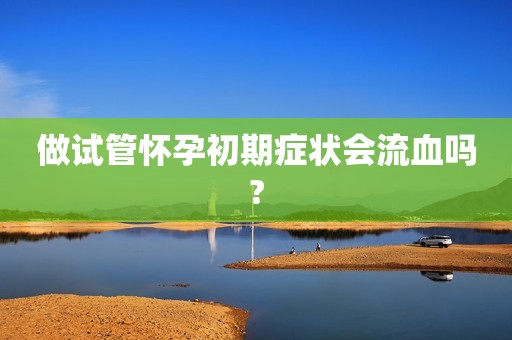 做试管怀孕初期症状会流血吗?