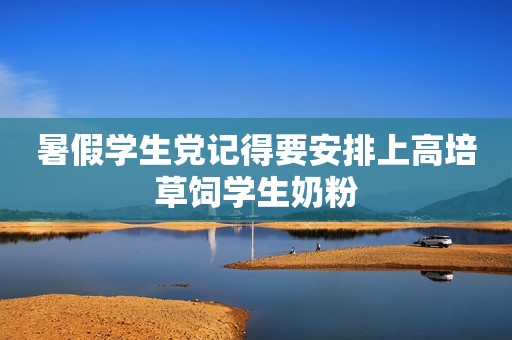 暑假学生党记得要安排上高培草饲学生奶粉