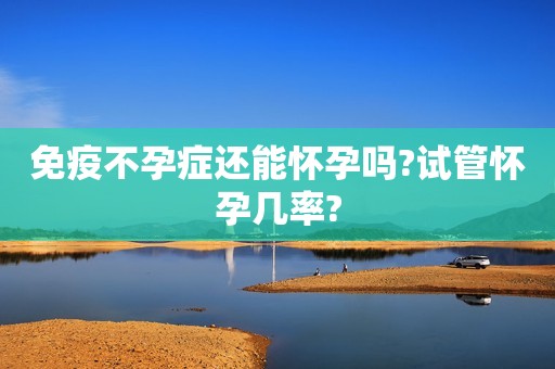免疫不孕症还能怀孕吗?试管怀孕几率?