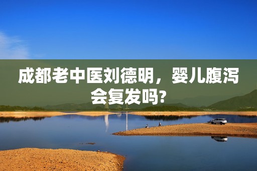 成都老中医刘德明，婴儿腹泻会复发吗?
