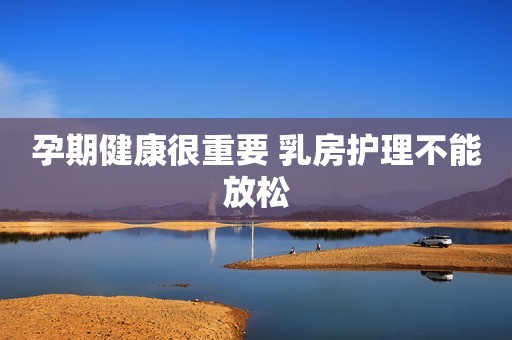孕期健康很重要 乳房护理不能放松