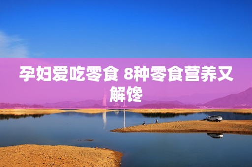 孕妇爱吃零食 8种零食营养又解馋