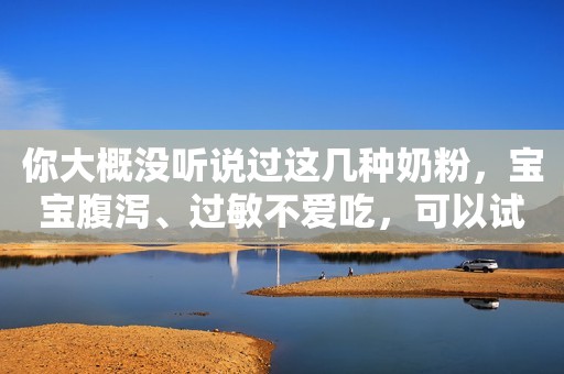 你大概没听说过这几种奶粉，宝宝腹泻、过敏不爱吃，可以试一试！