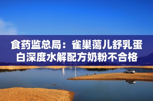 食药监总局：雀巢蔼儿舒乳蛋白深度水解配方奶粉不合格